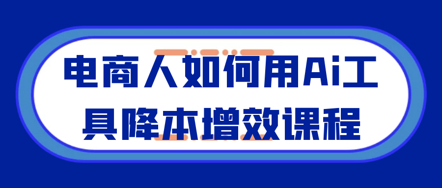 电商人如何用Ai工具降本增效课程-123资源库-软件资源分享-素材分享-资源分享网站